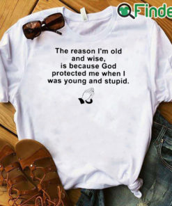 white T shirt the reason im old and wise is because god protected me when i was young and stupid T shirt