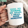 Here we fucking go again i mean good morning mug