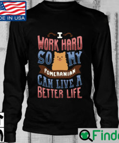 I Work Hard So My Pomeranian Can Live A Better Life Long Sleeve