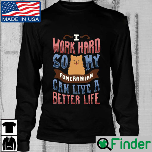 I Work Hard So My Pomeranian Can Live A Better Life Long Sleeve