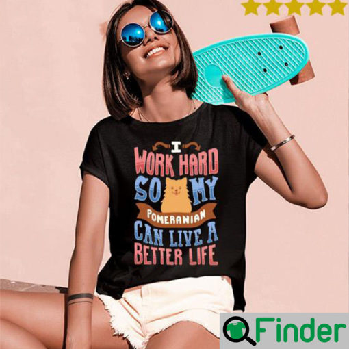 I Work Hard So My Pomeranian Can Live A Better Life Shirt 1