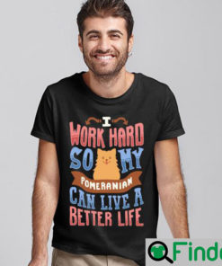 I Work Hard So My Pomeranian Can Live A Better Life Shirt