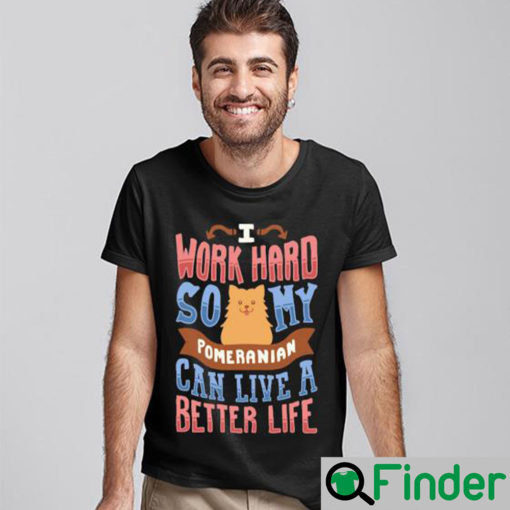 I Work Hard So My Pomeranian Can Live A Better Life Shirt