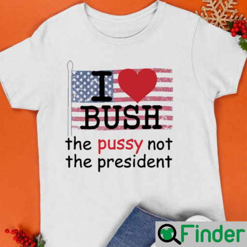I love Bush the pussy not the president T Shirt