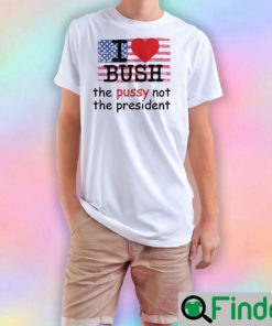 I love Bush the pussy not the president T Shirts