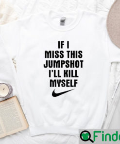 If I Miss This Jumpshot Ill Kill Myself Sweatshirt