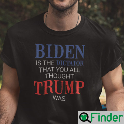 Biden Is The Dictator That You All Thought Trump Was Shirt