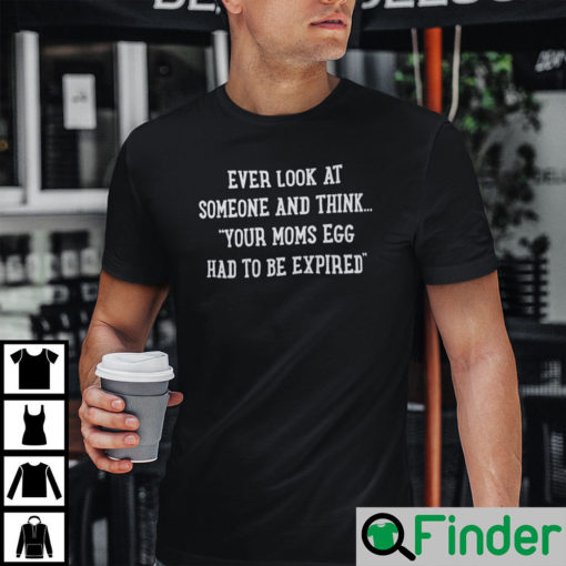 Ever Look At Someone and Think Your Moms Egg Had to Be Expired Unisex Shirt