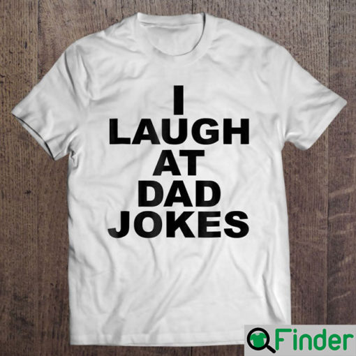 Funny I Laugh At Dad Jokes Shirt Fathers Day Trending