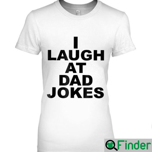 Funny I Laugh At Dad Jokes T Shirt Fathers Day Trending