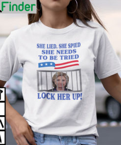 Hillary Clinton She Lied She Spied She Needs To Be Tried Lock Her Up Shirt