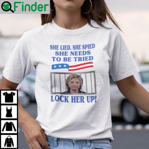 Hillary Clinton She Lied She Spied She Needs To Be Tried Lock Her Up Shirt