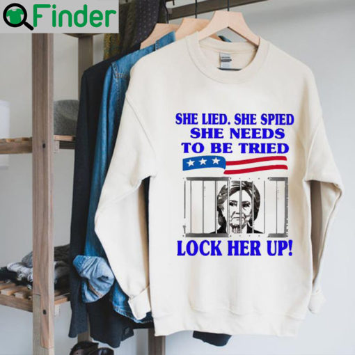 Hillary Clinton She Lied She Spied She Needs To Be Tried Lock Her Up Sweatshirt