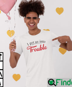 I Get Us Into Trouble T Shirt Funny Troublemaker Tee