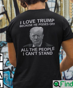 I Love Trump Because He Pisses Off All The People I Cant Stand T Shirt