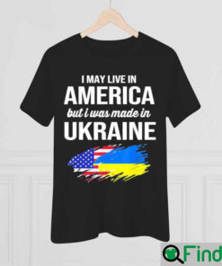 I May Live In America But I Was Made In Ukraine American Shirt