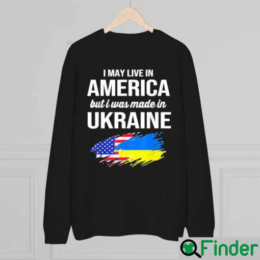 I May Live In America But I Was Made In Ukraine American Sweatshirt