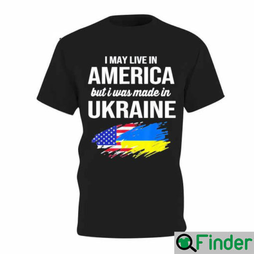 I May Live In America But I Was Made In Ukraine American T shirt