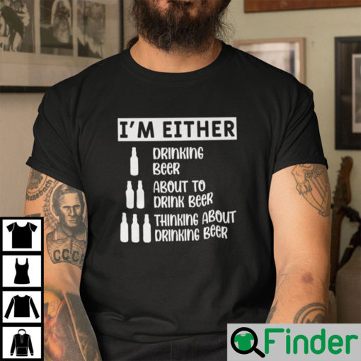 Im Either Drinking Beer About To Drink Beer Shirt