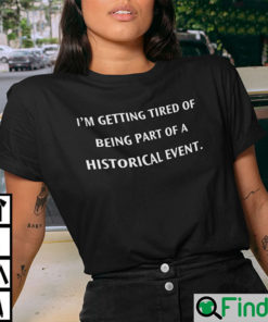 Im Getting Tired Of Being A Part Of A Historical Event Shirt