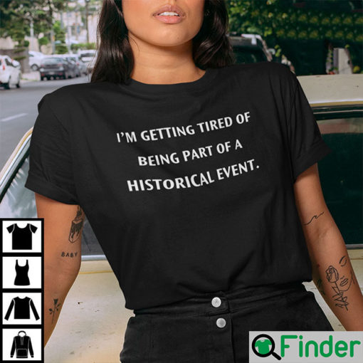 Im Getting Tired Of Being A Part Of A Historical Event Shirt