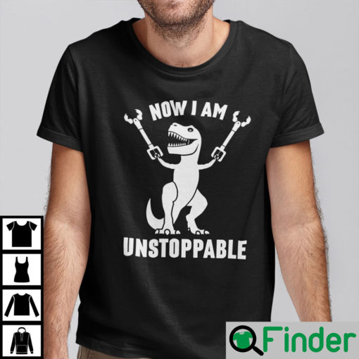 Now I Am Unstoppable T Rex Dinosaur Shirt