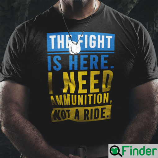 The Fight Is Here I Need Ammunition Not A Ride Shirt