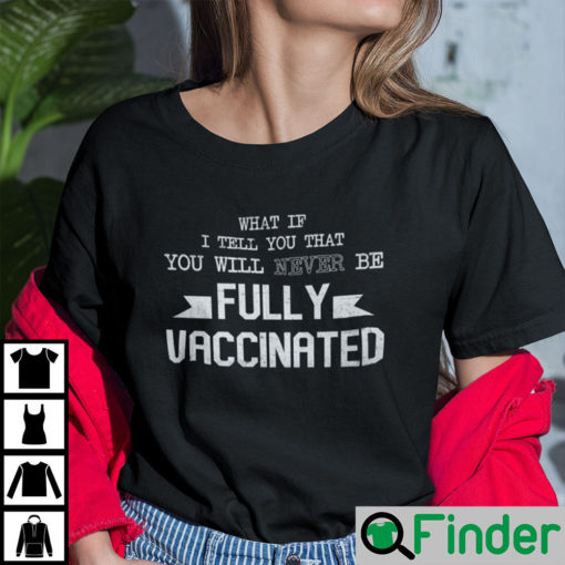 What If I Tell You That You Will Never Be Fully Vaccinated Shirt