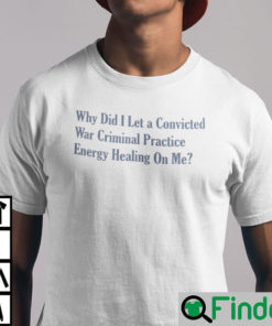 Why Did I Let A Convicted War Criminal Practice Energy Healing On Me Shirt