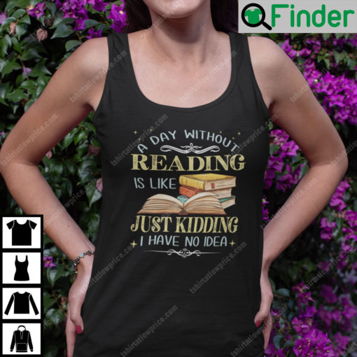 A Day Without Reading Is Like Just Kidding I Have No Idea Shirt