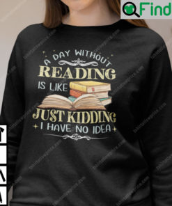 A Day Without Reading Is Like Just Kidding I Have No Idea Sweatshirt