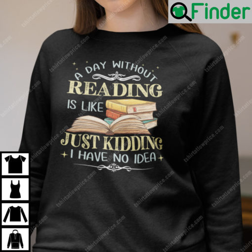 A Day Without Reading Is Like Just Kidding I Have No Idea Sweatshirt