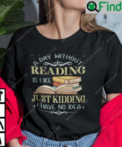 A Day Without Reading Is Like Just Kidding I Have No Idea T Shirt