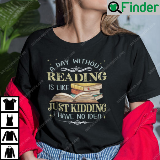 A Day Without Reading Is Like Just Kidding I Have No Idea T Shirt