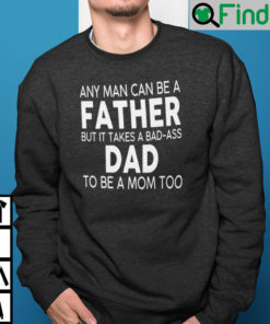 Any Man Can Be A Father But It Takes A Bad Ass Dad To Be A Mom Too Sweatshirt