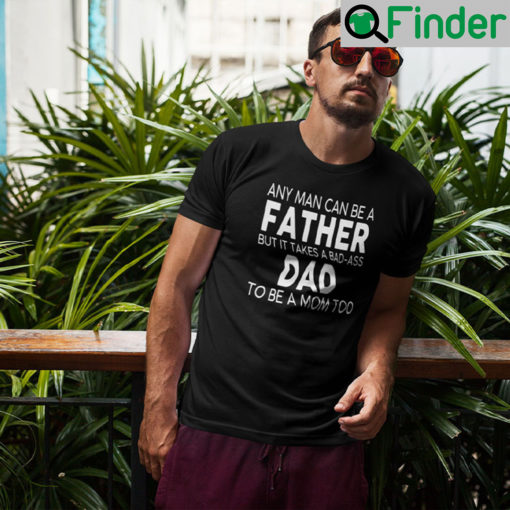 Any Man Can Be A Father But It Takes A Bad Ass Dad To Be A Mom Too Tee Shirt