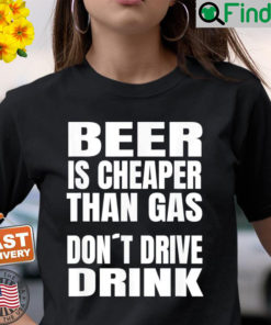 Beer Is Cheaper Than Gas Do Not Drive Drink T Shirt
