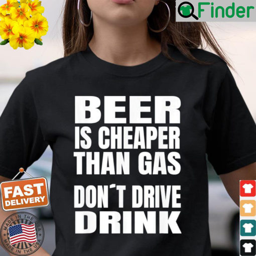 Beer Is Cheaper Than Gas Do Not Drive Drink T Shirt