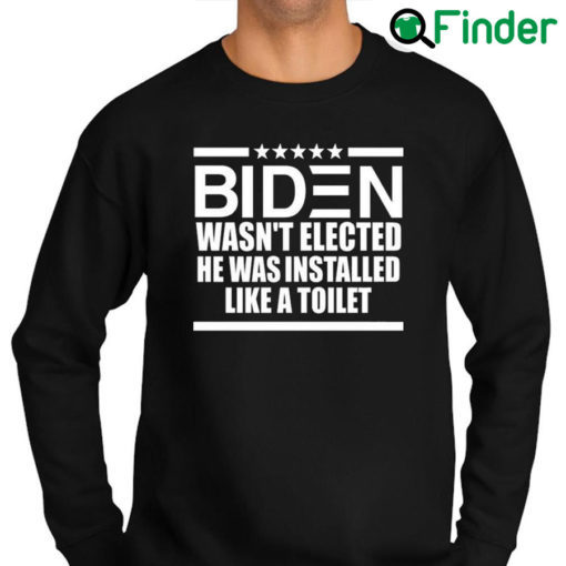 Best official Biden Wasnt Elected He Was Installed Like A Toilet Sweatshirt