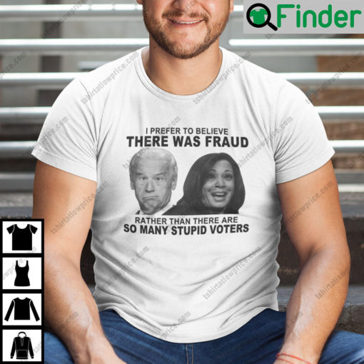 Biden And Harris I Prefer To Believe There Was Fraud T Shirt