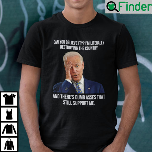 Biden Can You Believe It Im Literally Destroying The Country Shirt