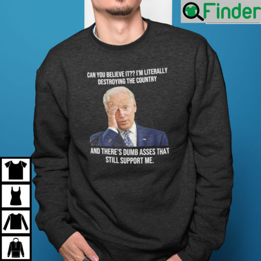 Biden Can You Believe It Im Literally Destroying The Country Sweatshirt