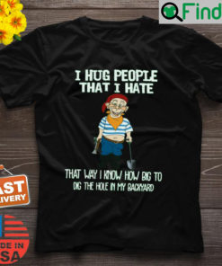 Bubba J I Hug People That I Hate That Way I Know How Big To Dig The Hole In My Backyard Shirt