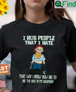 Bubba J I Hug People That I Hate That Way I Know How Big To Dig The Hole In My Backyard T Shirt