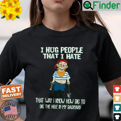 Bubba J I Hug People That I Hate That Way I Know How Big To Dig The Hole In My Backyard T Shirt