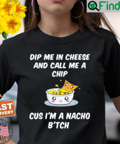 Dip Me In Cheese And Call Me A Chip Cus Im A Nacho Btch Shirt