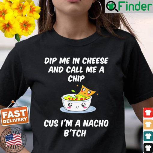 Dip Me In Cheese And Call Me A Chip Cus Im A Nacho Btch Shirt