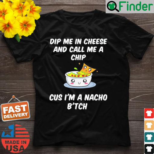 Dip Me In Cheese And Call Me A Chip Cus Im A Nacho Btch T Shirt