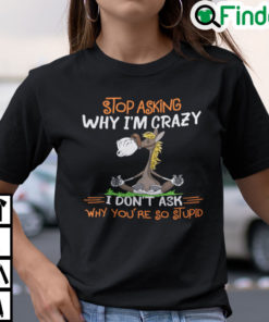 Donkey Stop Asking Why Im Crazy I Dont Ask Why Youre So Stupid Shirt