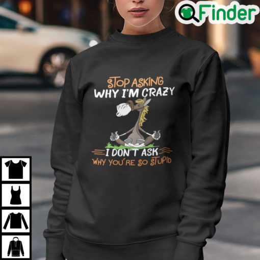 Donkey Stop Asking Why Im Crazy I Dont Ask Why Youre So Stupid Sweatshirt